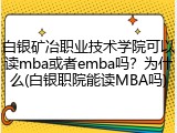 白银矿冶职业技术学院可以读mba或者emba吗？为什么(白银职院能读MBA吗)