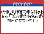 郑州幼儿师范高等专科学校专业开设有哪些,特色在哪(郑州幼专专业特色)