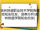 吉林铁道职业技术学院有哪些知名校友，简单分析(吉林铁道学院知名校友)