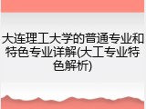 大连理工大学的普通专业和特色专业详解(大工专业特色解析)