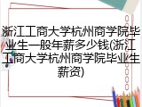 浙江工商大学杭州商学院毕业生一般年薪多少钱(浙江工商大学杭州商学院毕业生薪资)