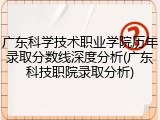 广东科学技术职业学院历年录取分数线深度分析(广东科技职院录取分析)