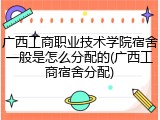 广西工商职业技术学院宿舍一般是怎么分配的(广西工商宿舍分配)