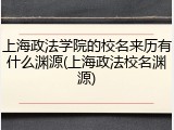 上海政法学院的校名来历有什么渊源(上海政法校名渊源)