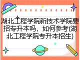 湖北工程学院新技术学院要招专升本吗，如何参考(湖北工程学院专升本招生)