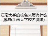 江南大学的校名来历有什么渊源(江南大学校名渊源)