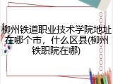 柳州铁道职业技术学院地址在哪个市，什么区县(柳州铁职院在哪)