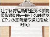 辽宁体育运动职业技术学院录取通知书一般什么时候发(辽宁体职院录取通知发放时间)