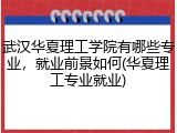 武汉华夏理工学院有哪些专业,就业前景如何(华夏理工专业就业)