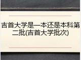 吉首大学是一本还是本科第二批(吉首大学批次)