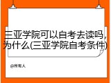 三亚学院可以自考去读吗，为什么(三亚学院自考条件)