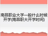南昌职业大学一般什么时候开学(南昌职大开学时间)