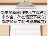 鄂尔多斯应用技术学院占地多少亩，什么情况下成立(鄂尔多斯学院占地与成立)