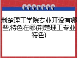 荆楚理工学院专业开设有哪些,特色在哪(荆楚理工专业特色)