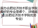 民办合肥经济技术职业学院最好的专业是哪个，详细阐述(合肥经济技术学院优势专业)