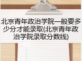北京青年政治学院一般要多少分才能录取(北京青年政治学院录取分数线)