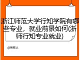 浙江师范大学行知学院有哪些专业，就业前景如何(浙师行知专业就业)