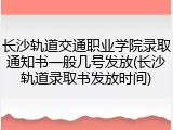 长沙轨道交通职业学院录取通知书一般几号发放(长沙轨道录取书发放时间)