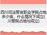 四川司法警官职业学院占地多少亩，什么情况下成立(川警院占地与成立)