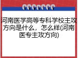 河南医学高等专科学校主攻方向是什么，怎么样(河南医专主攻方向)