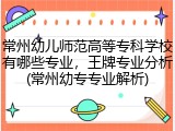 常州幼儿师范高等专科学校有哪些专业，王牌专业分析(常州幼专专业解析)