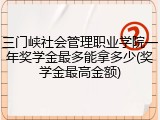三门峡社会管理职业学院一年奖学金最多能拿多少(奖学金最高金额)