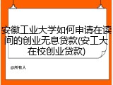 安徽工业大学如何申请在读间的创业无息贷款(安工大在校创业贷款)