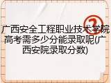 广西安全工程职业技术学院高考需多少分能录取呢(广西安院录取分数)