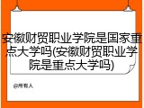 安徽财贸职业学院是国家重点大学吗(安徽财贸职业学院是重点大学吗)