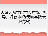 天津天狮学院有没有就业指导，好就业吗(天狮学院就业情况)