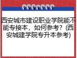 西安城市建设职业学院能不能专接本，如何参考？(西安城建学院专升本参考)