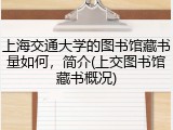 上海交通大学的图书馆藏书量如何，简介(上交图书馆藏书概况)