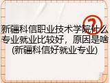 新疆科信职业技术学院什么专业就业比较好，原因是啥(新疆科信好就业专业)