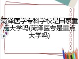 菏泽医学专科学校是国家重点大学吗(菏泽医专是重点大学吗)