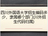 四川外国语大学招生编码多少，隶属哪个部门(川外招生代码归属)