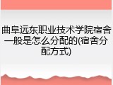 曲阜远东职业技术学院宿舍一般是怎么分配的(宿舍分配方式)