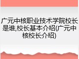 广元中核职业技术学院校长是谁,校长基本介绍(广元中核校长介绍)