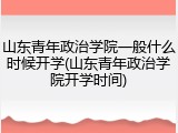 山东青年政治学院一般什么时候开学(山东青年政治学院开学时间)