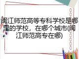 闽江师范高等专科学校是哪里的学校，在哪个城市(闽江师范高专在哪)