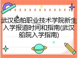 武汉船舶职业技术学院新生入学报道时间和指南(武汉船院入学指南)