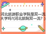 河北旅游职业学院是双一流大学吗?(河北旅院双一流？)