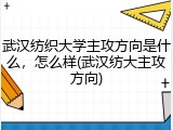 武汉纺织大学主攻方向是什么，怎么样(武汉纺大主攻方向)