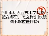 四川水利职业技术学院图书馆在哪里，怎么样(川水院图书馆位置评价)