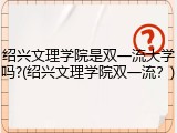 绍兴文理学院是双一流大学吗?(绍兴文理学院双一流？)