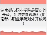 湖南都市职业学院是否对外开放,让进去参观吗?(湖南都市职业学院对外开放吗)