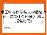 中国社会科学院大学报名时间一般是什么时候(社科大报名时间)