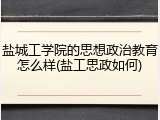 盐城工学院的思想政治教育怎么样(盐工思政如何)