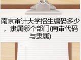 南京审计大学招生编码多少，隶属哪个部门(南审代码与隶属)