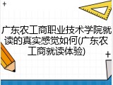 广东农工商职业技术学院就读的真实感觉如何(广东农工商就读体验)