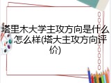 塔里木大学主攻方向是什么，怎么样(塔大主攻方向评价)